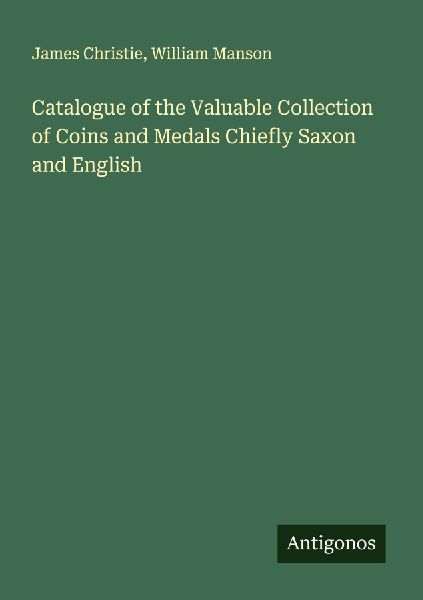 Catalogue of the Valuable Collection of Coins and Medals Chiefly Saxon and English