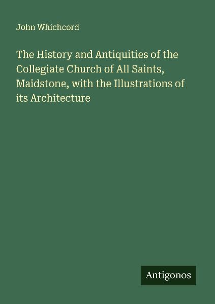 The History and Antiquities of the Collegiate Church of All Saints, Maidstone, with the Illustrations of its Architecture