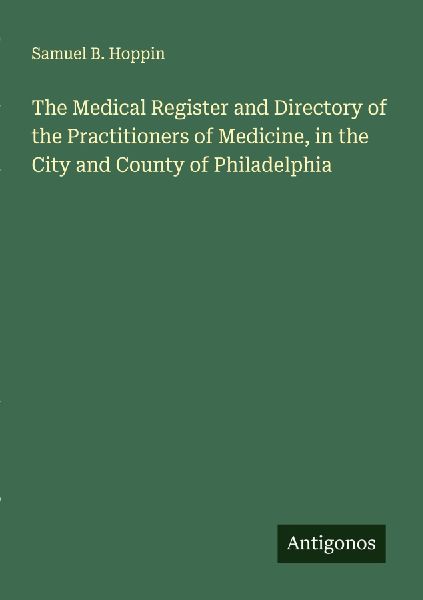 The Medical Register and Directory of the Practitioners of Medicine, in the City and County of Philadelphia
