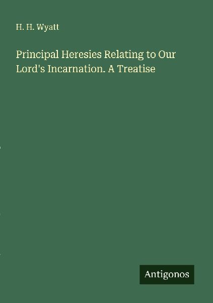 Principal Heresies Relating to Our Lords Incarnation. A Treatise