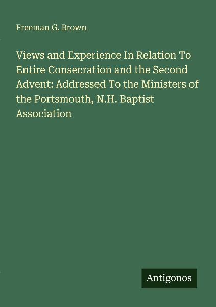 Views and Experience In Relation To Entire Consecration and the Second Advent: Addressed To the Ministers of the Portsmouth, N.H. Baptist Association