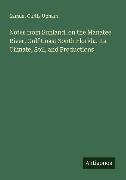 Notes from Sunland, on the Manatee River, Gulf Coast South Florida. Its Climate, Soil, and Productions