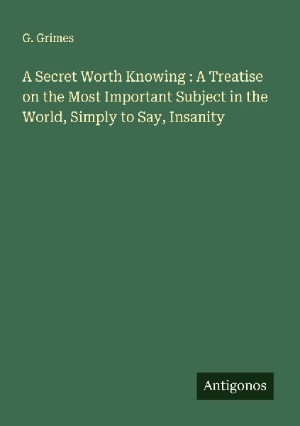 A Secret Worth Knowing : A Treatise on the Most Important Subject in the World, Simply to Say, Insanity