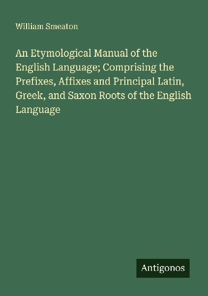 An Etymological Manual of the English Language; Comprising the Prefixes, Affixes and Principal Latin, Greek, and Saxon Roots of the English Language