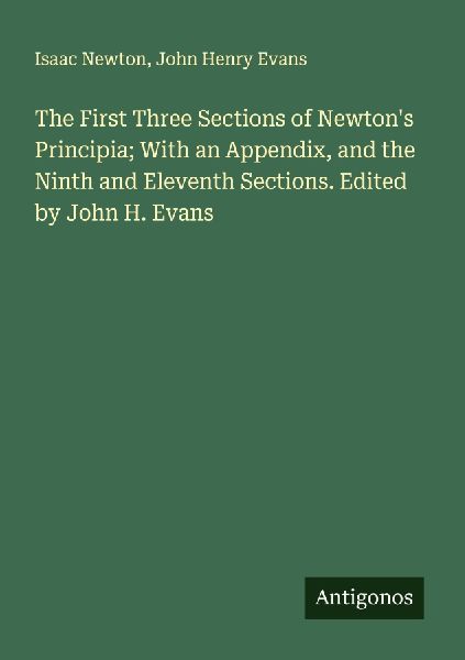The First Three Sections of Newtons Principia; With an Appendix, and the Ninth and Eleventh Sections. Edited by John H. Evans