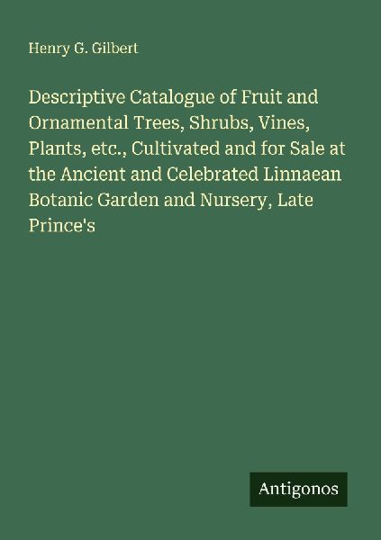 Descriptive Catalogue of Fruit and Ornamental Trees, Shrubs, Vines, Plants, etc., Cultivated and for Sale at the Ancient and Celebrated Linnaean Botanic Garden and Nursery, Late Princes