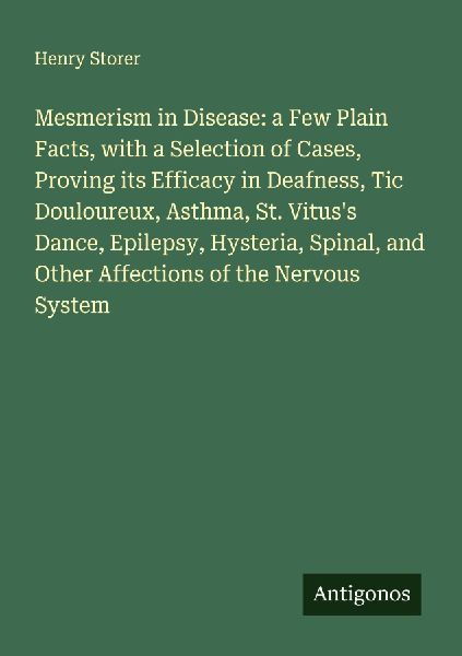Mesmerism in Disease: a Few Plain Facts, with a Selection of Cases, Proving its Efficacy in Deafness, Tic Douloureux, Asthma, St. Vituss Dance, Epilepsy, Hysteria, Spinal, and Other Affections of the Nervous System
