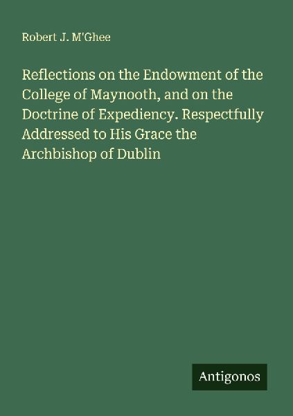 Reflections on the Endowment of the College of Maynooth, and on the Doctrine of Expediency. Respectfully Addressed to His Grace the Archbishop of Dublin