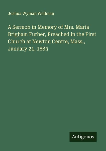 A Sermon in Memory of Mrs. Maria Brigham Furber, Preached in the First Church at Newton Centre, Mass., January 21, 1883