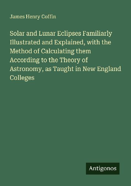 Solar and Lunar Eclipses Familiarly Illustrated and Explained, with the Method of Calculating them According to the Theory of Astronomy, as Taught in New England Colleges