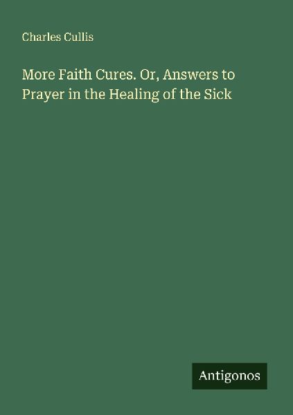 More Faith Cures. Or, Answers to Prayer in the Healing of the Sick