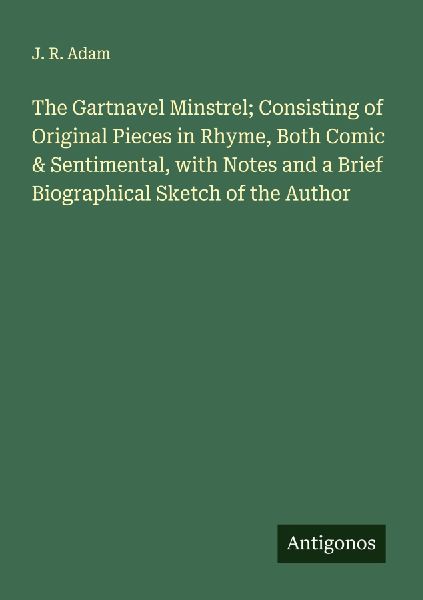 The Gartnavel Minstrel; Consisting of Original Pieces in Rhyme, Both Comic & Sentimental, with Notes and a Brief Biographical Sketch of the Author