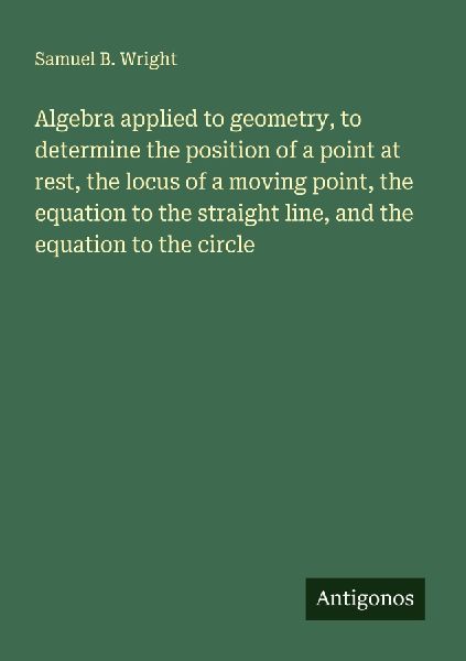 Algebra applied to geometry, to determine the position of a point at rest, the locus of a moving point, the equation to the straight line, and the equation to the circle
