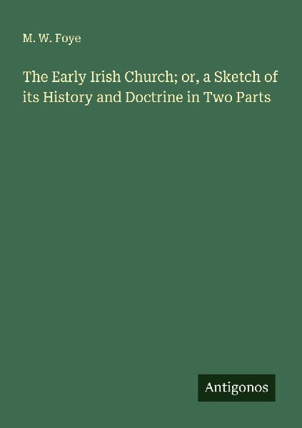 The Early Irish Church; or, a Sketch of its History and Doctrine in Two Parts