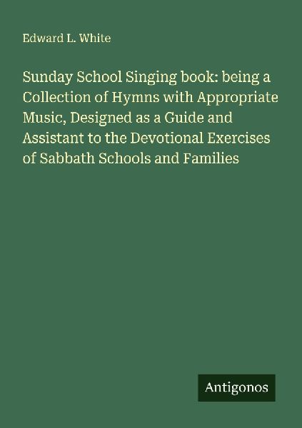 Sunday School Singing book: being a Collection of Hymns with Appropriate Music, Designed as a Guide and Assistant to the Devotional Exercises of Sabbath Schools and Families