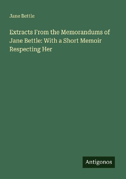 Extracts From the Memorandums of Jane Bettle: With a Short Memoir Respecting Her
