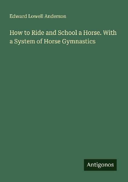 How to Ride and School a Horse. With a System of Horse Gymnastics