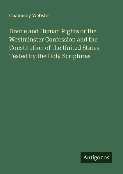 Divine and Human Rights or the Westminster Confession and the Constitution of the United States Tested by the Holy Scriptures
