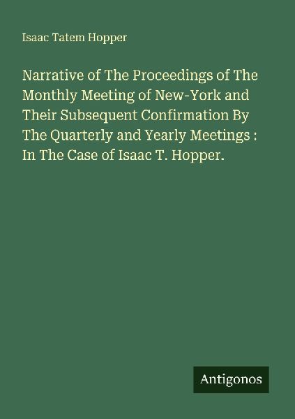 Narrative of The Proceedings of The Monthly Meeting of New-York and Their Subsequent Confirmation By The Quarterly and Yearly Meetings : In The Case of Isaac T. Hopper.