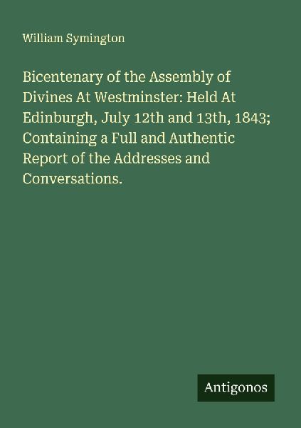 Bicentenary of the Assembly of Divines At Westminster: Held At Edinburgh, July 12th and 13th, 1843; Containing a Full and Authentic Report of the Addresses and Conversations.
