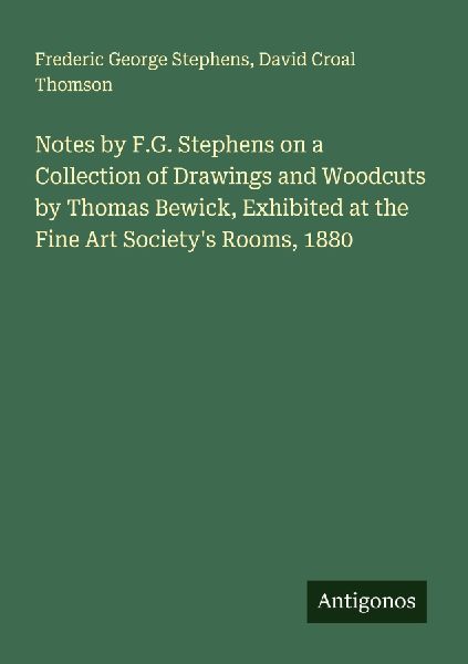Notes by F.G. Stephens on a Collection of Drawings and Woodcuts by Thomas Bewick, Exhibited at the Fine Art Societys Rooms, 1880