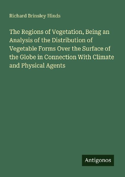 The Regions of Vegetation, Being an Analysis of the Distribution of Vegetable Forms Over the Surface of the Globe in Connection With Climate and Physical Agents