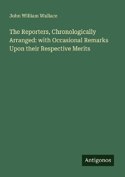 The Reporters, Chronologically Arranged: with Occasional Remarks Upon their Respective Merits