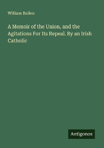 A Memoir of the Union, and the Agitations For Its Repeal. By an Irish Catholic