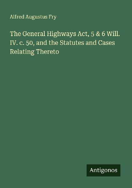 The General Highways Act, 5 & 6 Will. IV. c. 50, and the Statutes and Cases Relating Thereto