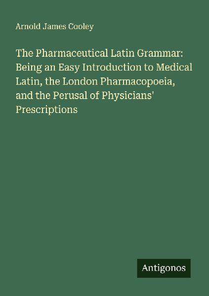 The Pharmaceutical Latin Grammar: Being an Easy Introduction to Medical Latin, the London Pharmacopoeia, and the Perusal of Physicians Prescriptions