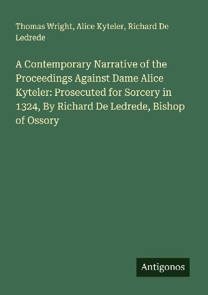 A Contemporary Narrative of the Proceedings Against Dame Alice Kyteler: Prosecuted for Sorcery in 1324, By Richard De Ledrede, Bishop of Ossory