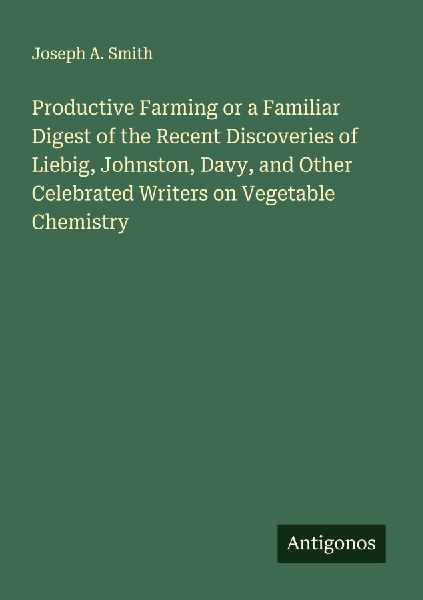 Productive Farming or a Familiar Digest of the Recent Discoveries of Liebig, Johnston, Davy, and Other Celebrated Writers on Vegetable Chemistry