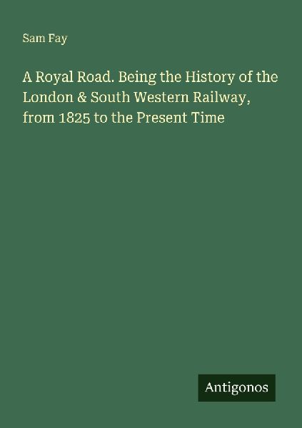 A Royal Road. Being the History of the London & South Western Railway, from 1825 to the Present Time