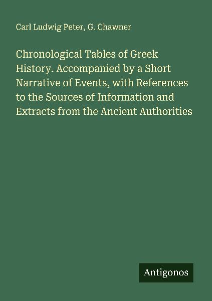 Chronological Tables of Greek History. Accompanied by a Short Narrative of Events, with References to the Sources of Information and Extracts from the Ancient Authorities