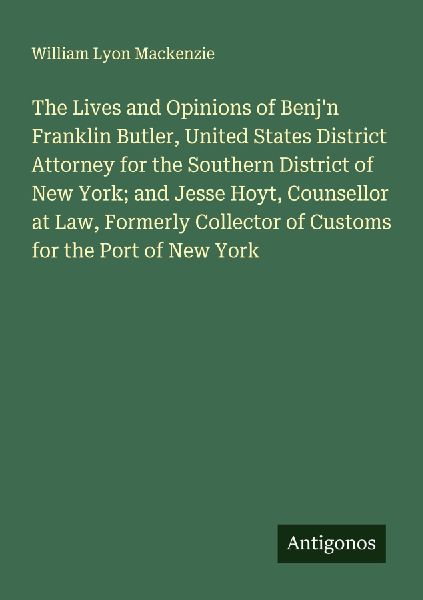 The Lives and Opinions of Benjn Franklin Butler, United States District Attorney for the Southern District of New York; and Jesse Hoyt, Counsellor at Law, Formerly Collector of Customs for the Port of New York