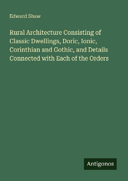 Rural Architecture Consisting of Classic Dwellings, Doric, Ionic, Corinthian and Gothic, and Details Connected with Each of the Orders