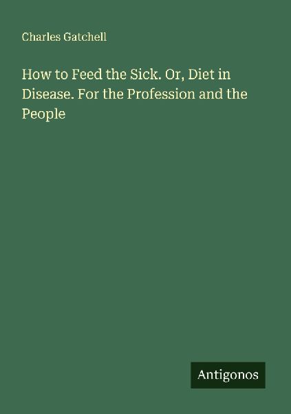 How to Feed the Sick. Or, Diet in Disease. For the Profession and the People