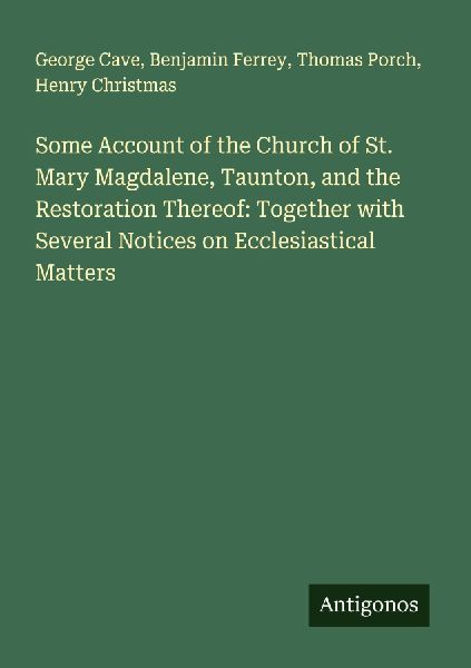 Some Account of the Church of St. Mary Magdalene, Taunton, and the Restoration Thereof: Together with Several Notices on Ecclesiastical Matters