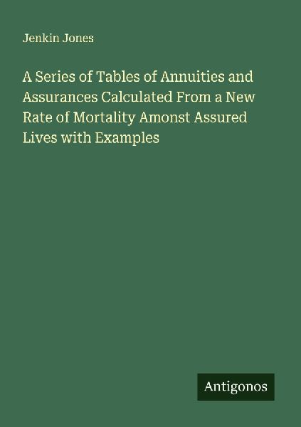 A Series of Tables of Annuities and Assurances Calculated From a New Rate of Mortality Amonst Assured Lives with Examples
