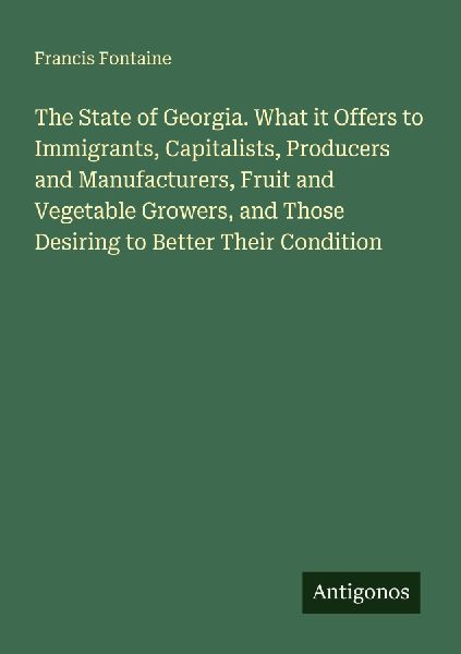 The State of Georgia. What it Offers to Immigrants, Capitalists, Producers and Manufacturers, Fruit and Vegetable Growers, and Those Desiring to Better Their Condition