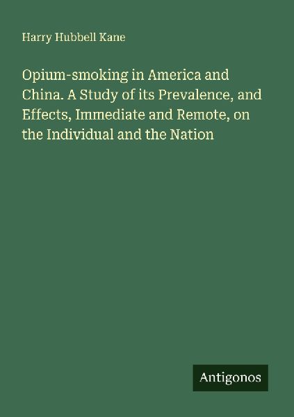 Opium-smoking in America and China. A Study of its Prevalence, and Effects, Immediate and Remote, on the Individual and the Nation
