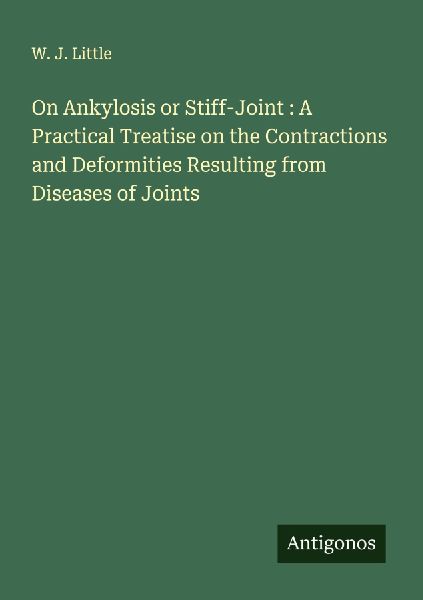 On Ankylosis or Stiff-Joint : A Practical Treatise on the Contractions and Deformities Resulting from Diseases of Joints