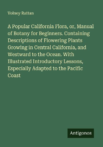 A Popular California Flora, or, Manual of Botany for Beginners. Containing Descriptions of Flowering Plants Growing in Central California, and Westward to the Ocean. With Illustrated Introductory Lessons, Especially Adapted to the Pacific Coast