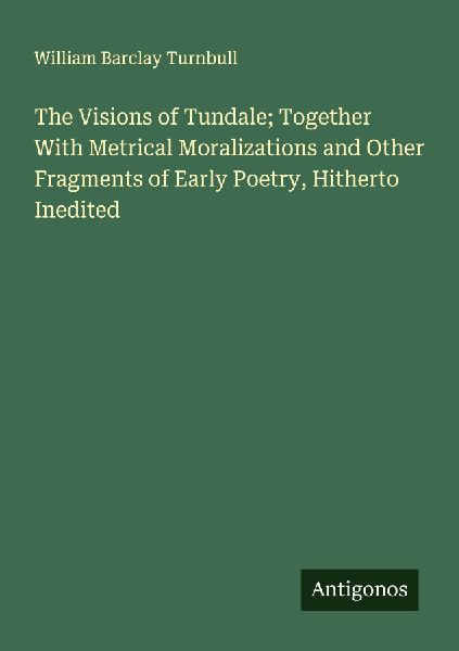 The Visions of Tundale; Together With Metrical Moralizations and Other Fragments of Early Poetry, Hitherto Inedited
