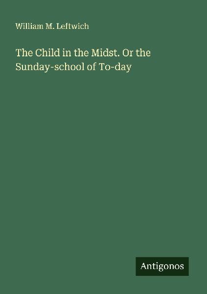The Child in the Midst. Or the Sunday-school of To-day
