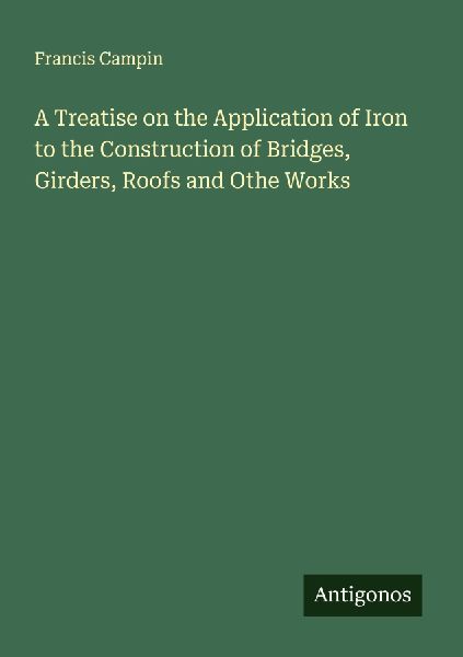 A Treatise on the Application of Iron to the Construction of Bridges, Girders, Roofs and Othe Works