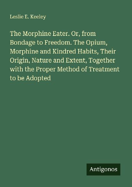 The Morphine Eater. Or, from Bondage to Freedom. The Opium, Morphine and Kindred Habits, Their Origin, Nature and Extent, Together with the Proper Method of Treatment to be Adopted