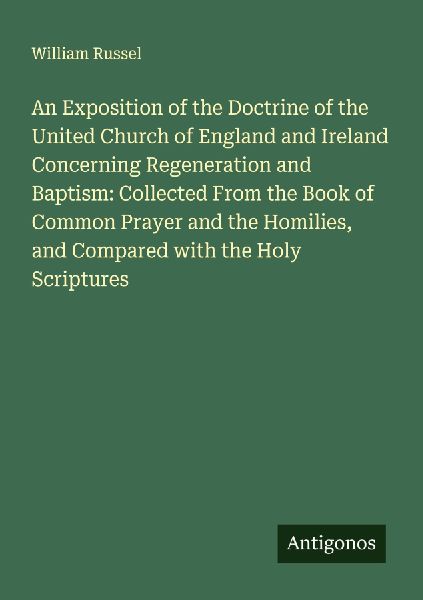An Exposition of the Doctrine of the United Church of England and Ireland Concerning Regeneration and Baptism: Collected From the Book of Common Prayer and the Homilies, and Compared with the Holy Scriptures