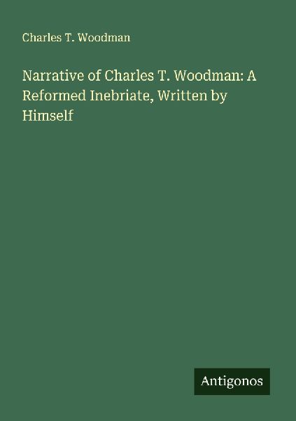 Narrative of Charles T. Woodman: A Reformed Inebriate, Written by Himself