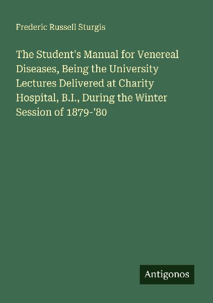 The Students Manual for Venereal Diseases, Being the University Lectures Delivered at Charity Hospital, B.I., During the Winter Session of 1879-80